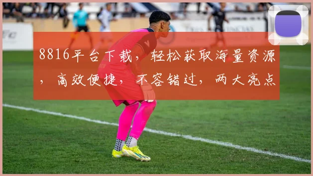 8816平台下载，轻松获取海量资源，高效便捷，不容错过，两大亮点，一网打尽