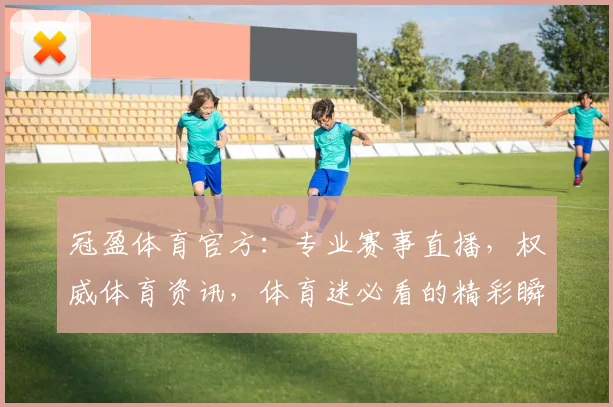 冠盈体育官方：专业赛事直播，权威体育资讯，体育迷必看的精彩瞬间，尽在冠盈