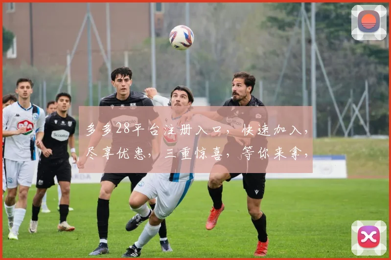 多多28平台注册入口，快速加入，尽享优惠，三重惊喜，等你来拿，立即体验