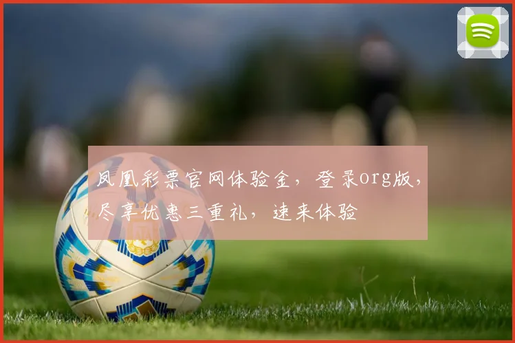 凤凰彩票官网体验金，登录org版，尽享优惠三重礼，速来体验