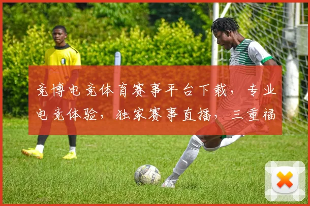 竞博电竞体育赛事平台下载，专业电竞体验，独家赛事直播，三重福利，速来下载