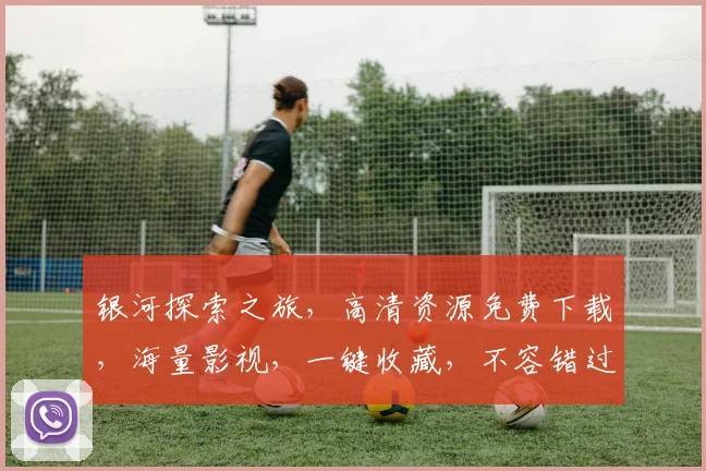 银河探索之旅，高清资源免费下载，海量影视，一键收藏，不容错过