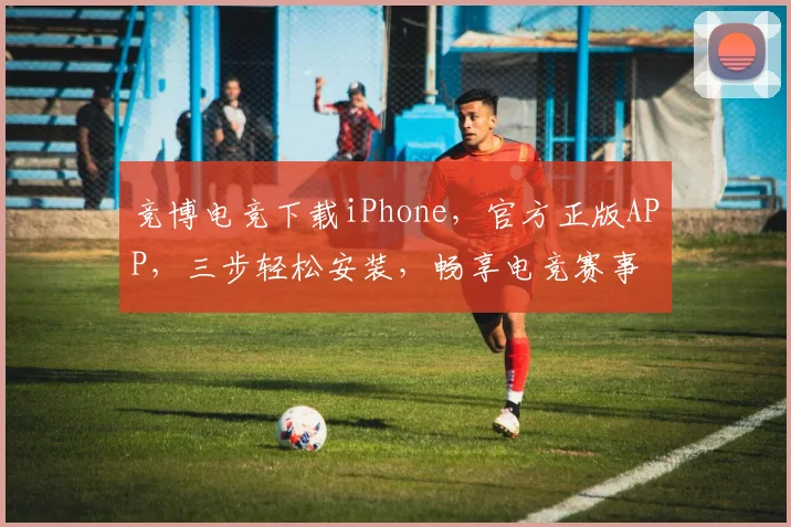 竞博电竞下载iPhone，官方正版APP，三步轻松安装，畅享电竞赛事