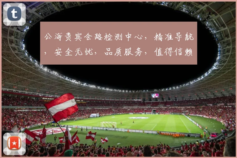 公海贵宾会路检测中心，精准导航，安全无忧，品质服务，值得信赖，三重保障