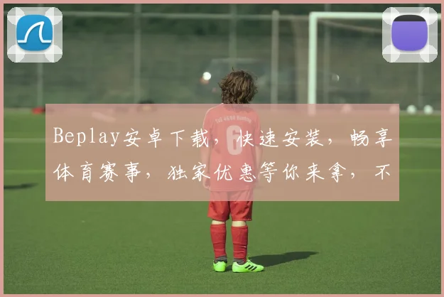 Beplay安卓下载，快速安装，畅享体育赛事，独家优惠等你来拿，不容错过
