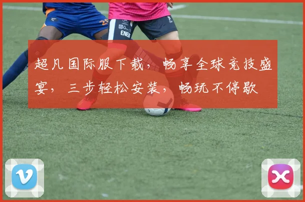 超凡国际服下载，畅享全球竞技盛宴，三步轻松安装，畅玩不停歇