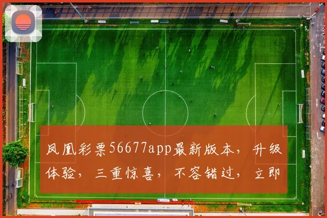 凤凰彩票56677app最新版本，升级体验，三重惊喜，不容错过，立即下载