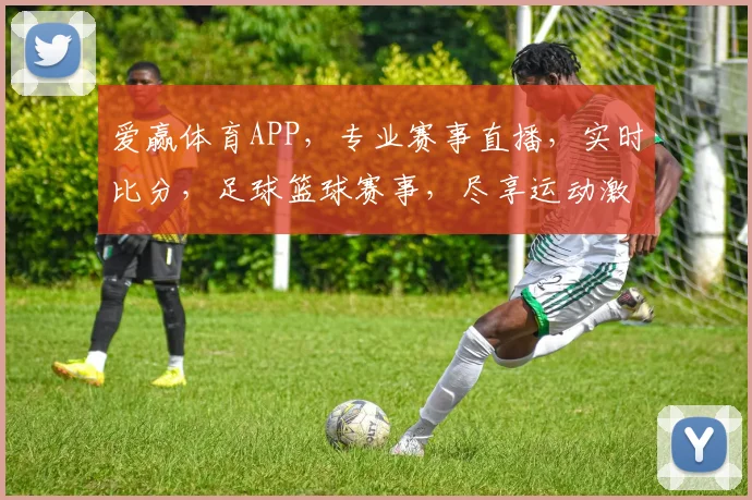 爱赢体育APP，专业赛事直播，实时比分，足球篮球赛事，尽享运动激情，一触即达