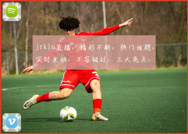 jrkin直播，精彩不断，热门话题，实时互动，不容错过，三大亮点，你值得拥有，体验直播新境界