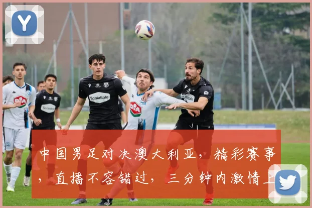 中国男足对决澳大利亚，精彩赛事，直播不容错过，三分钟内激情上演，敬请关注