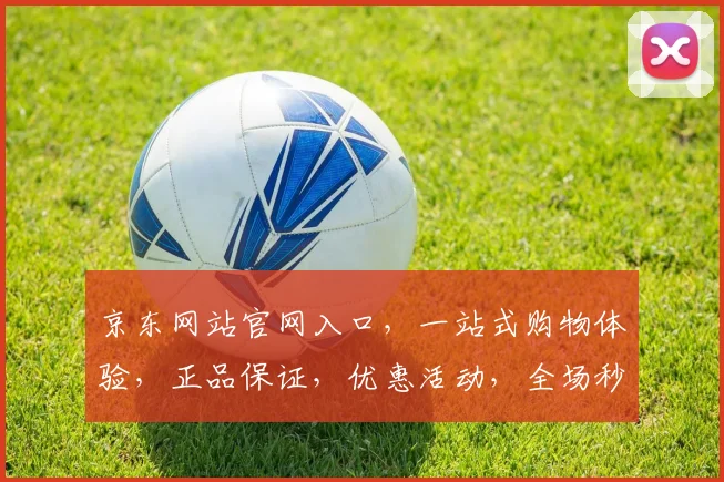京东网站官网入口，一站式购物体验，正品保证，优惠活动，全场秒杀，尽在京东官网，速来体验
