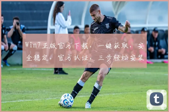 Win7正版官方下载，一键获取，安全稳定，官方认证，三步轻松安装，快速体验