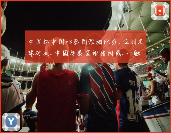 中国杯中国vs泰国预测比分,亚洲足球对决,中国与泰国谁将问鼎,一触即发