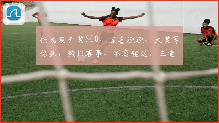 任九场开奖500，惊喜连连，大奖等你来，热门赛事，不容错过，三重惊喜，速来围观