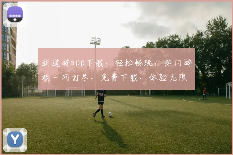 新道游app下载，轻松畅玩，热门游戏一网打尽，免费下载，体验无限乐趣，不容错过