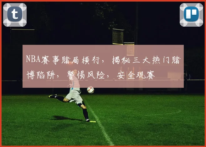NBA赛事赌局横行，揭秘三大热门赌博陷阱，警惕风险，安全观赛