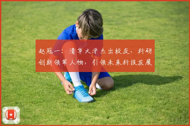 赵冠一：清华大学杰出校友，科研创新领军人物，引领未来科技发展，成就非凡人生三步曲